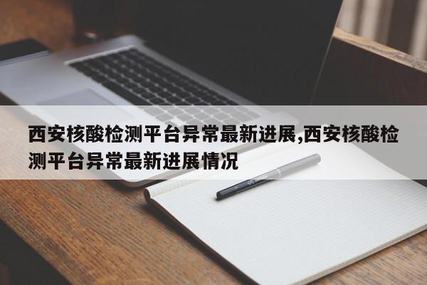 西安核酸检测平台异常最新进展,西安核酸检测平台异常最新进展情况