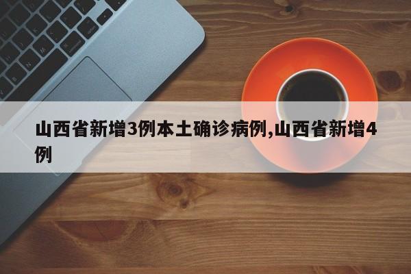 山西省新增3例本土确诊病例,山西省新增4例