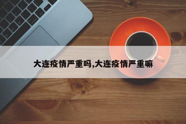 大连疫情严重吗,大连疫情严重嘛