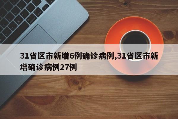 31省区市新增6例确诊病例,31省区市新增确诊病例27例