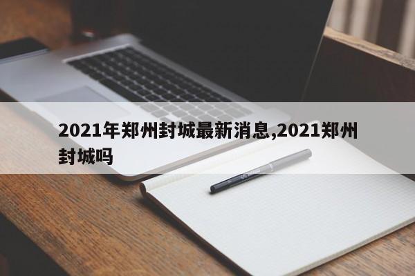 2021年郑州封城最新消息,2021郑州封城吗