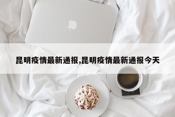 昆明疫情最新通报,昆明疫情最新通报今天