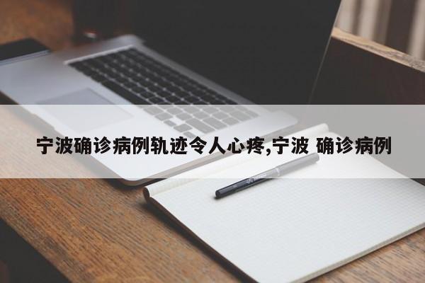 宁波确诊病例轨迹令人心疼,宁波 确诊病例