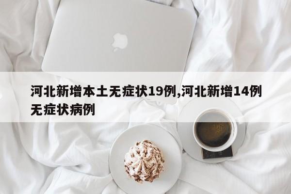 河北新增本土无症状19例,河北新增14例无症状病例