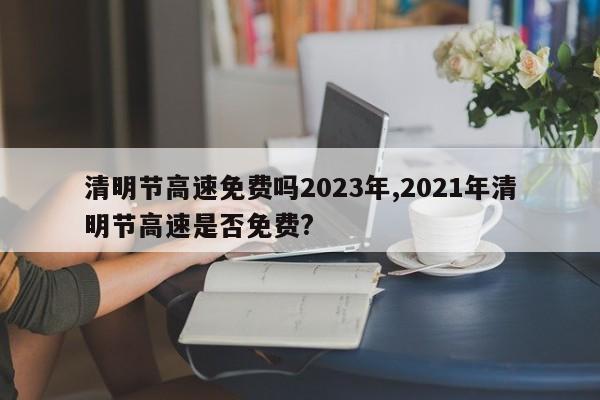 清明节高速免费吗2023年,2021年清明节高速是否免费?