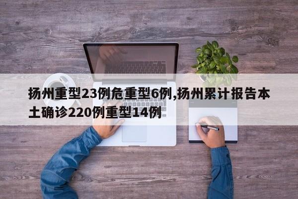 扬州重型23例危重型6例,扬州累计报告本土确诊220例重型14例