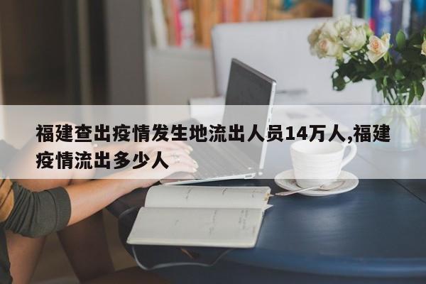 福建查出疫情发生地流出人员14万人,福建疫情流出多少人