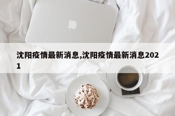 沈阳疫情最新消息,沈阳疫情最新消息2021