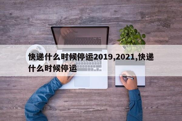 快递什么时候停运2019,2021,快递什么时候停运