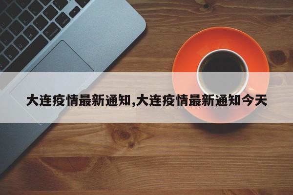 大连疫情最新通知,大连疫情最新通知今天