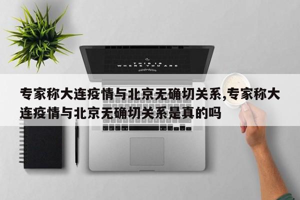 专家称大连疫情与北京无确切关系,专家称大连疫情与北京无确切关系是真的吗