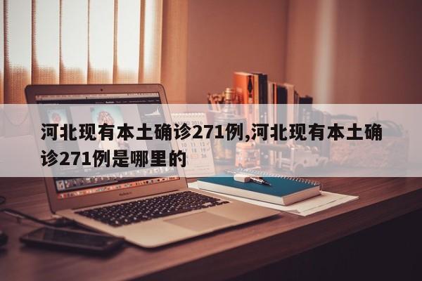 河北现有本土确诊271例,河北现有本土确诊271例是哪里的