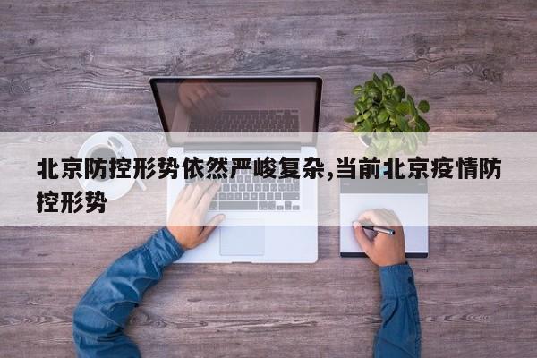 北京防控形势依然严峻复杂,当前北京疫情防控形势