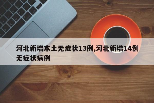 河北新增本土无症状13例,河北新增14例无症状病例