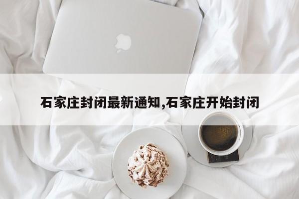 石家庄封闭最新通知,石家庄开始封闭