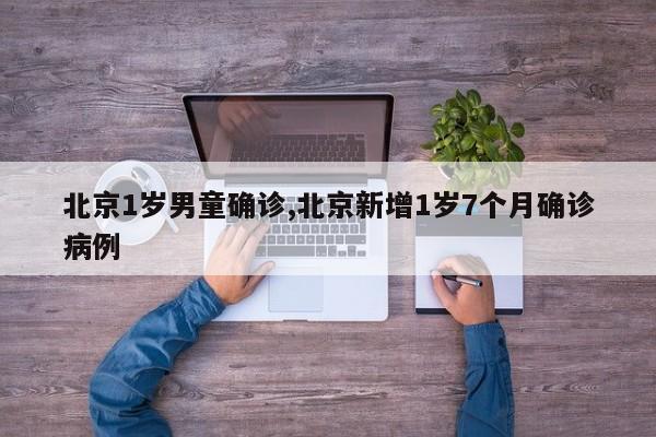 北京1岁男童确诊,北京新增1岁7个月确诊病例