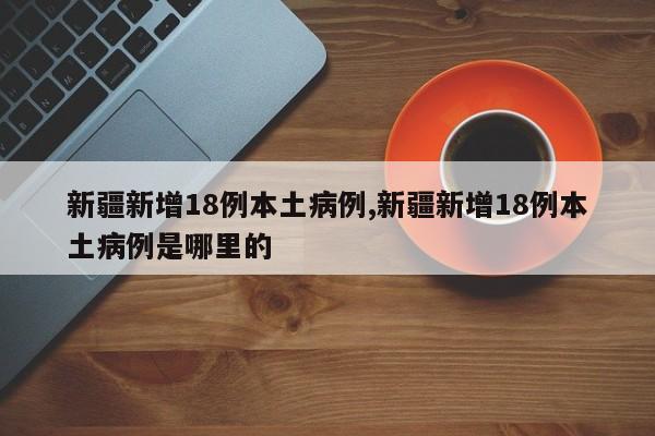 新疆新增18例本土病例,新疆新增18例本土病例是哪里的