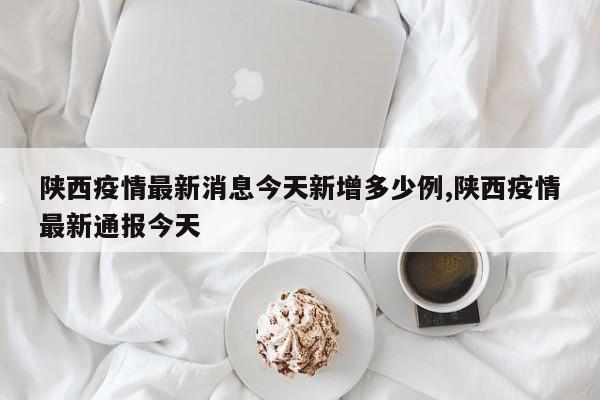 陕西疫情最新消息今天新增多少例,陕西疫情最新通报今天