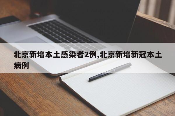 北京新增本土感染者2例,北京新增新冠本土病例