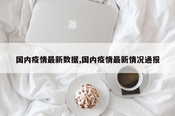 国内疫情最新数据,国内疫情最新情况通报