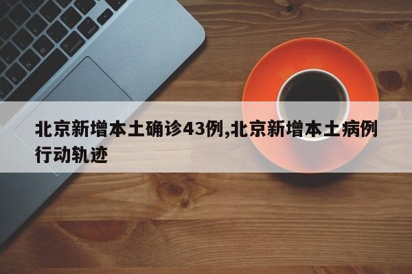 北京新增本土确诊43例,北京新增本土病例行动轨迹