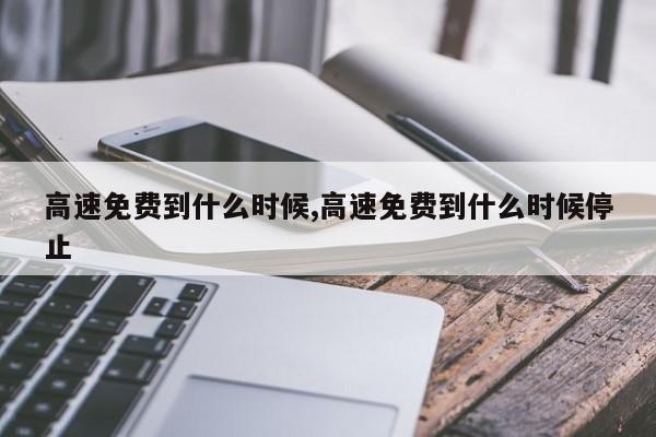 高速免费到什么时候,高速免费到什么时候停止