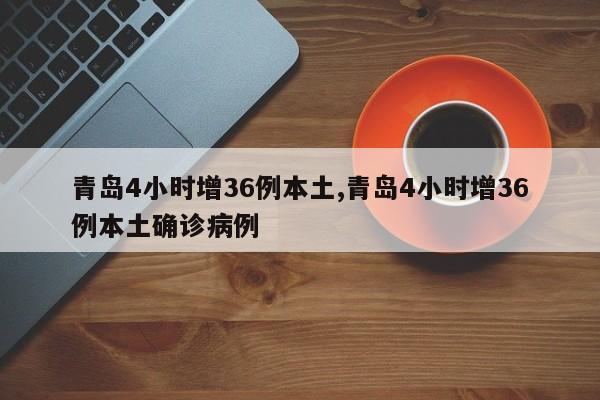 青岛4小时增36例本土,青岛4小时增36例本土确诊病例
