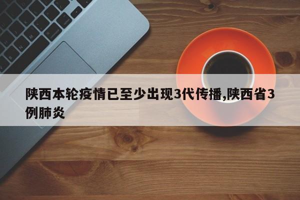 陕西本轮疫情已至少出现3代传播,陕西省3例肺炎