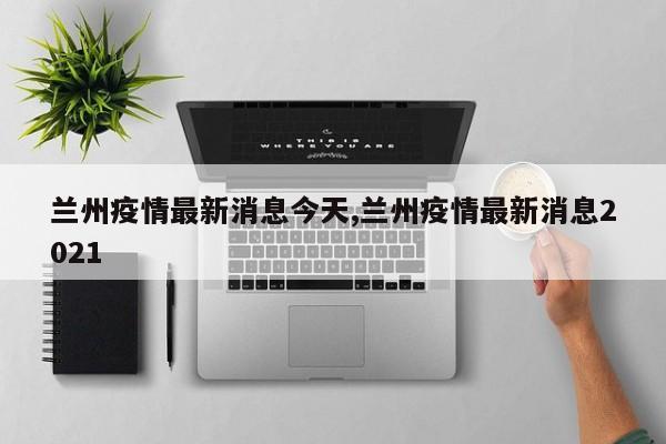 兰州疫情最新消息今天,兰州疫情最新消息2021