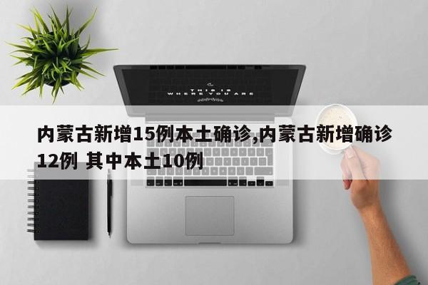 内蒙古新增15例本土确诊,内蒙古新增确诊12例 其中本土10例