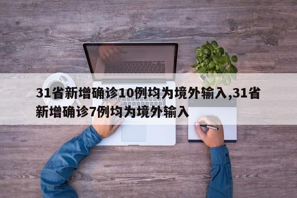 31省新增确诊10例均为境外输入,31省新增确诊7例均为境外输入