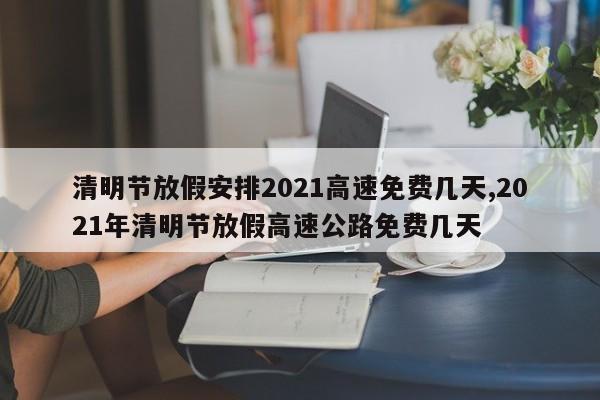 清明节放假安排2021高速免费几天,2021年清明节放假高速公路免费几天