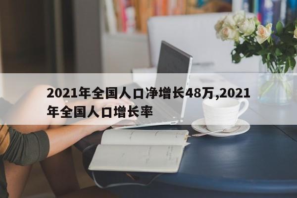 2021年全国人口净增长48万,2021年全国人口增长率