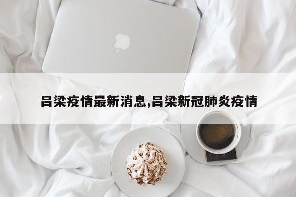 吕梁疫情最新消息,吕梁新冠肺炎疫情