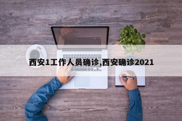 西安1工作人员确诊,西安确诊2021