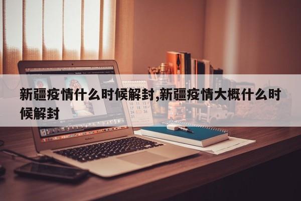 新疆疫情什么时候解封,新疆疫情大概什么时候解封