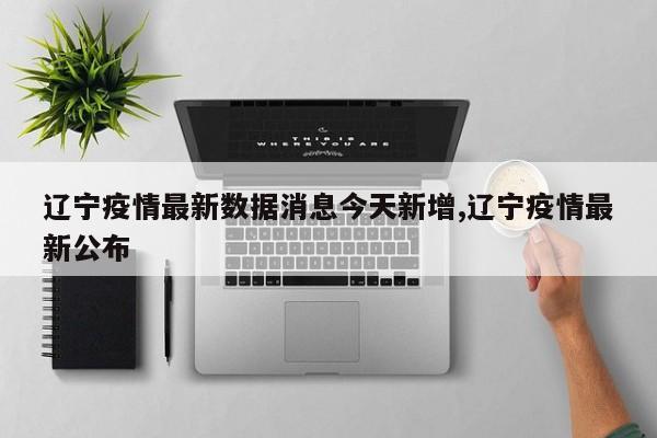 辽宁疫情最新数据消息今天新增,辽宁疫情最新公布