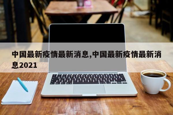 中国最新疫情最新消息,中国最新疫情最新消息2021