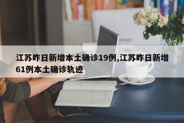 江苏昨日新增本土确诊19例,江苏昨日新增61例本土确诊轨迹