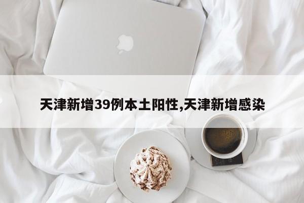 天津新增39例本土阳性,天津新增感染