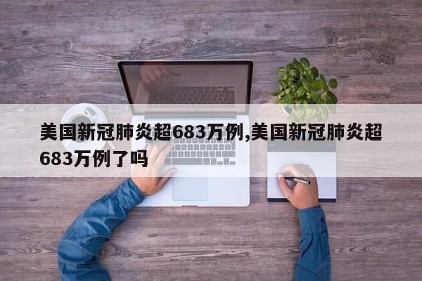 美国新冠肺炎超683万例,美国新冠肺炎超683万例了吗