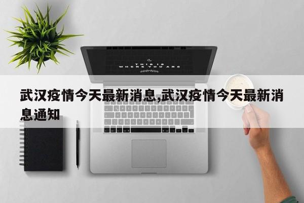 武汉疫情今天最新消息,武汉疫情今天最新消息通知