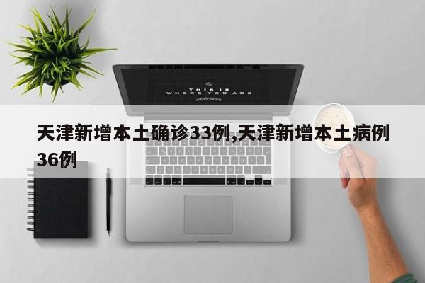天津新增本土确诊33例,天津新增本土病例36例