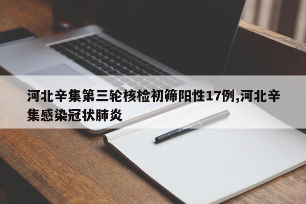 河北辛集第三轮核检初筛阳性17例,河北辛集感染冠状肺炎