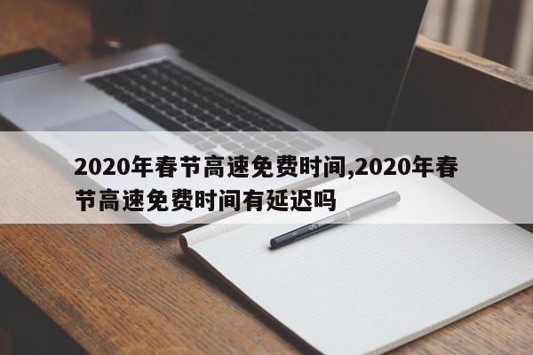 2020年春节高速免费时间,2020年春节高速免费时间有延迟吗