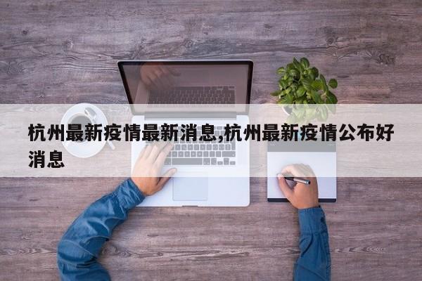 杭州最新疫情最新消息,杭州最新疫情公布好消息