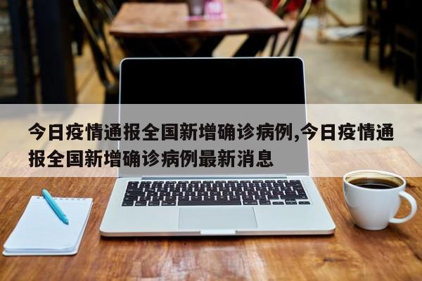 今日疫情通报全国新增确诊病例,今日疫情通报全国新增确诊病例最新消息