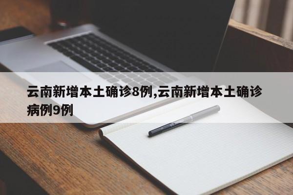云南新增本土确诊8例,云南新增本土确诊 病例9例