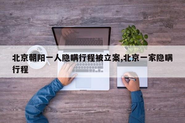 北京朝阳一人隐瞒行程被立案,北京一家隐瞒行程