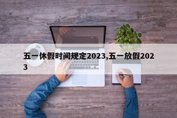 五一休假时间规定2023,五一放假2023